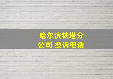 哈尔滨铁塔分公司 投诉电话